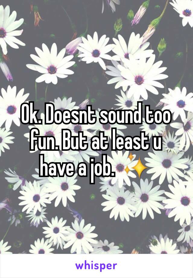 Ok. Doesnt sound too fun. But at least u have a job. ✨