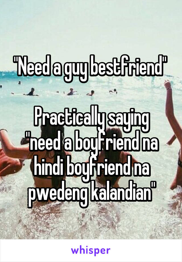 "Need a guy bestfriend" 

Practically saying "need a boyfriend na hindi boyfriend na pwedeng kalandian"