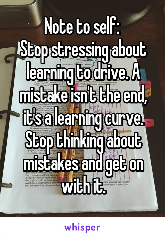 Note to self: 
Stop stressing about learning to drive. A mistake isn't the end, it's a learning curve. Stop thinking about mistakes and get on with it.
