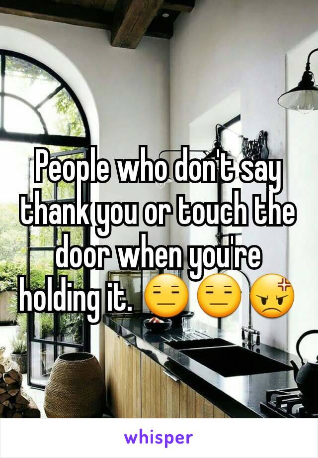 People who don't say thank you or touch the door when you're holding it. 😑😑😡