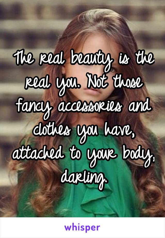 The real beauty is the real you. Not those fancy accessories and clothes you have, attached to your body, darling.