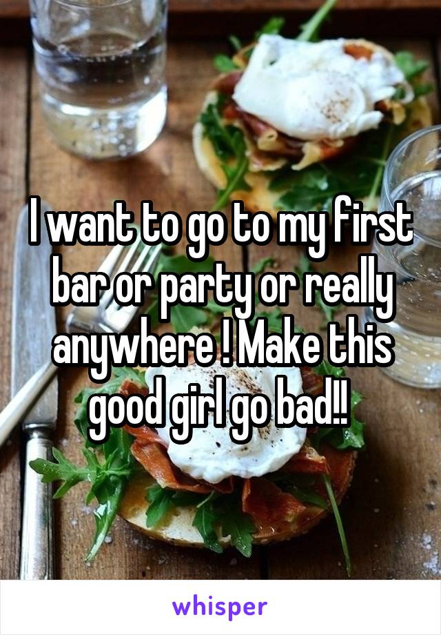 I want to go to my first bar or party or really anywhere ! Make this good girl go bad!! 