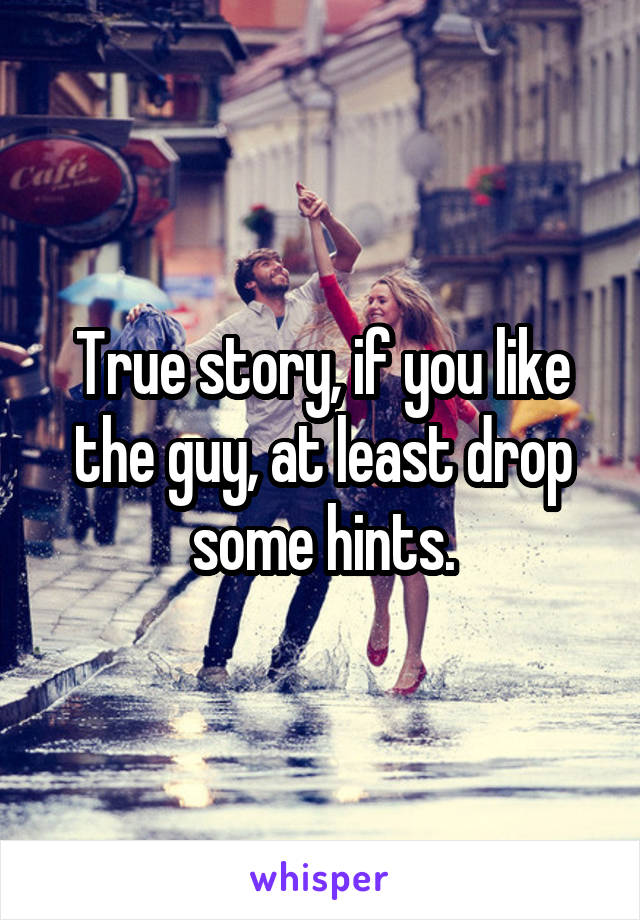 True story, if you like the guy, at least drop some hints.