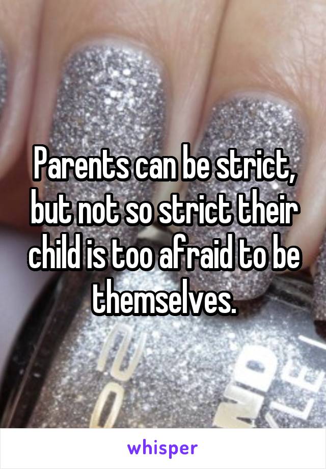 Parents can be strict, but not so strict their child is too afraid to be themselves.
