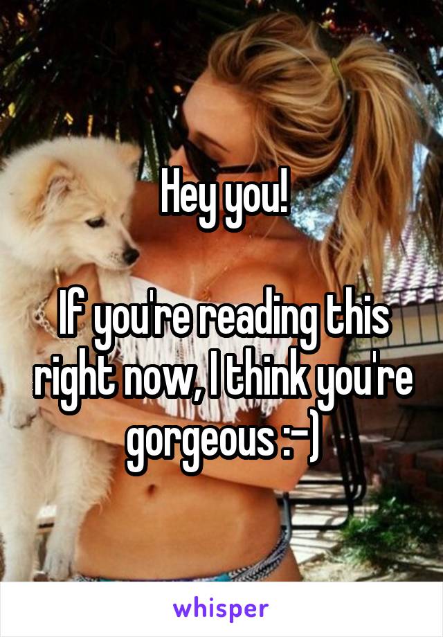 Hey you!

If you're reading this right now, I think you're gorgeous :-)
