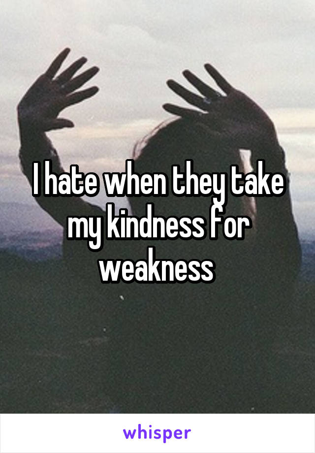 I hate when they take my kindness for weakness 