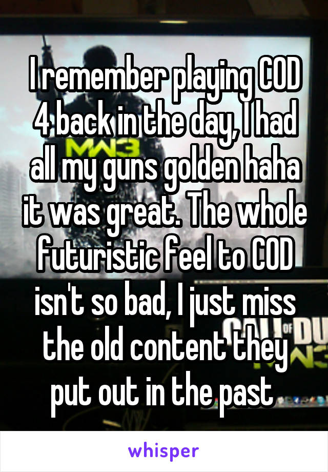 I remember playing COD 4 back in the day, I had all my guns golden haha it was great. The whole futuristic feel to COD isn't so bad, I just miss the old content they put out in the past 