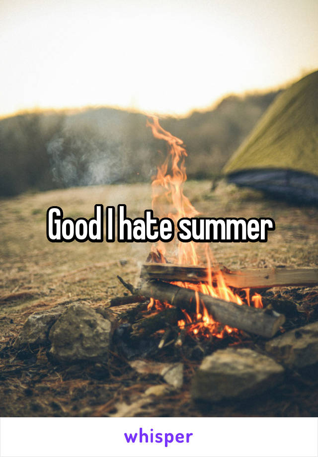 Good I hate summer