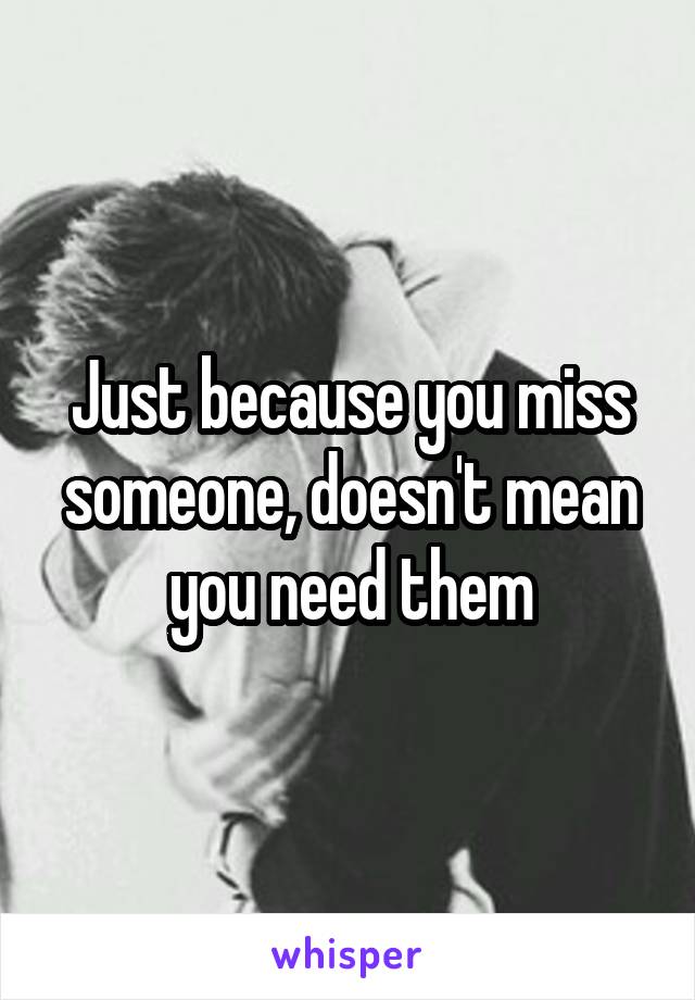 Just because you miss someone, doesn't mean you need them
