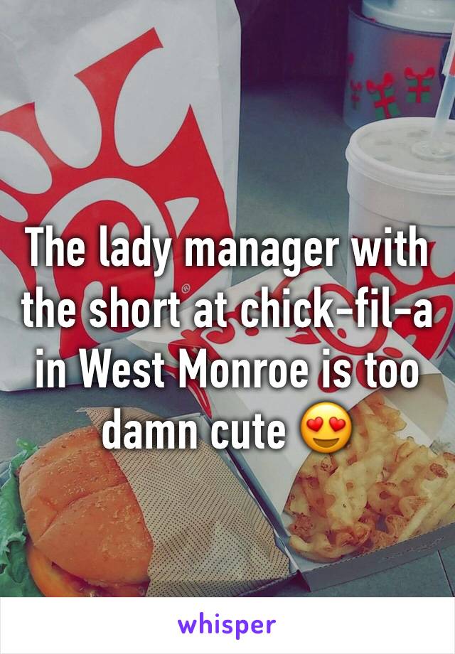 The lady manager with the short at chick-fil-a in West Monroe is too damn cute 😍