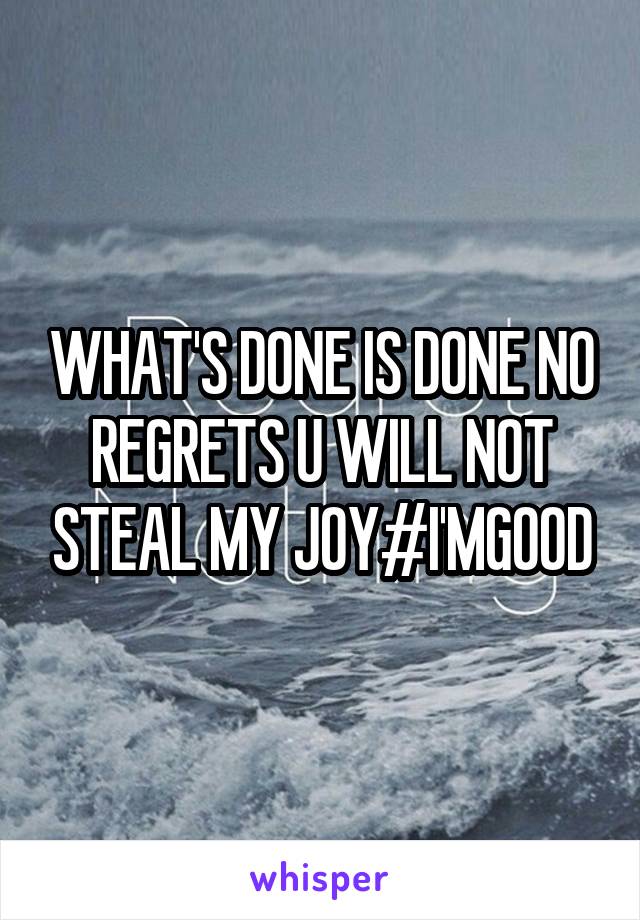 WHAT'S DONE IS DONE NO REGRETS U WILL NOT STEAL MY JOY#I'MGOOD
