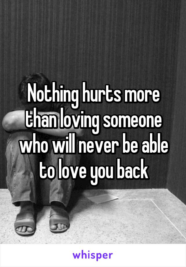 Nothing hurts more than loving someone who will never be able to love you back