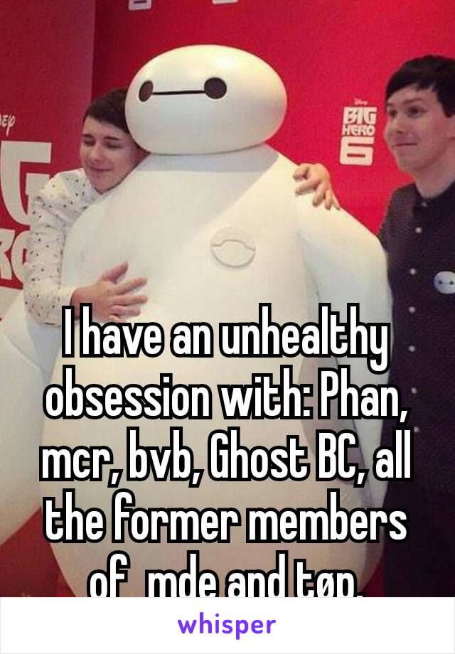 I have an unhealthy obsession with: Phan, mcr, bvb, Ghost BC, all the former members of  mde and tøp.