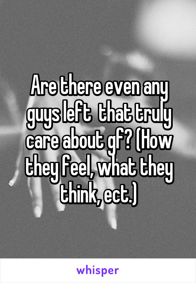 Are there even any guys left  that truly care about gf? (How they feel, what they think, ect.)