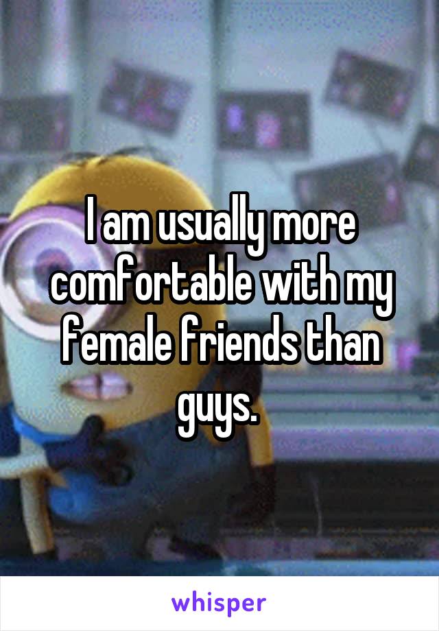 I am usually more comfortable with my female friends than guys. 
