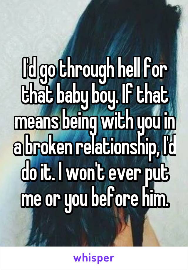 I'd go through hell for that baby boy. If that means being with you in a broken relationship, I'd do it. I won't ever put me or you before him.