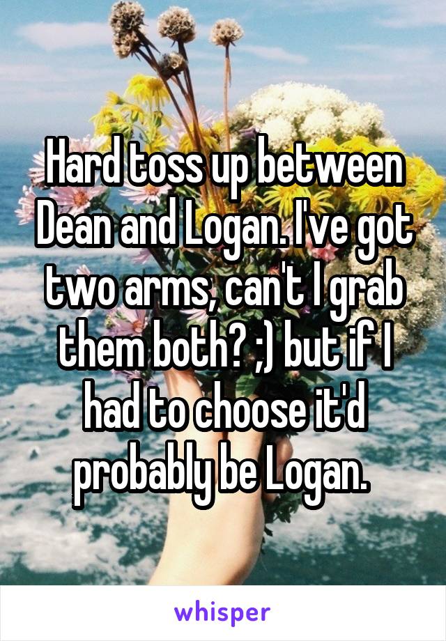 Hard toss up between Dean and Logan. I've got two arms, can't I grab them both? ;) but if I had to choose it'd probably be Logan. 