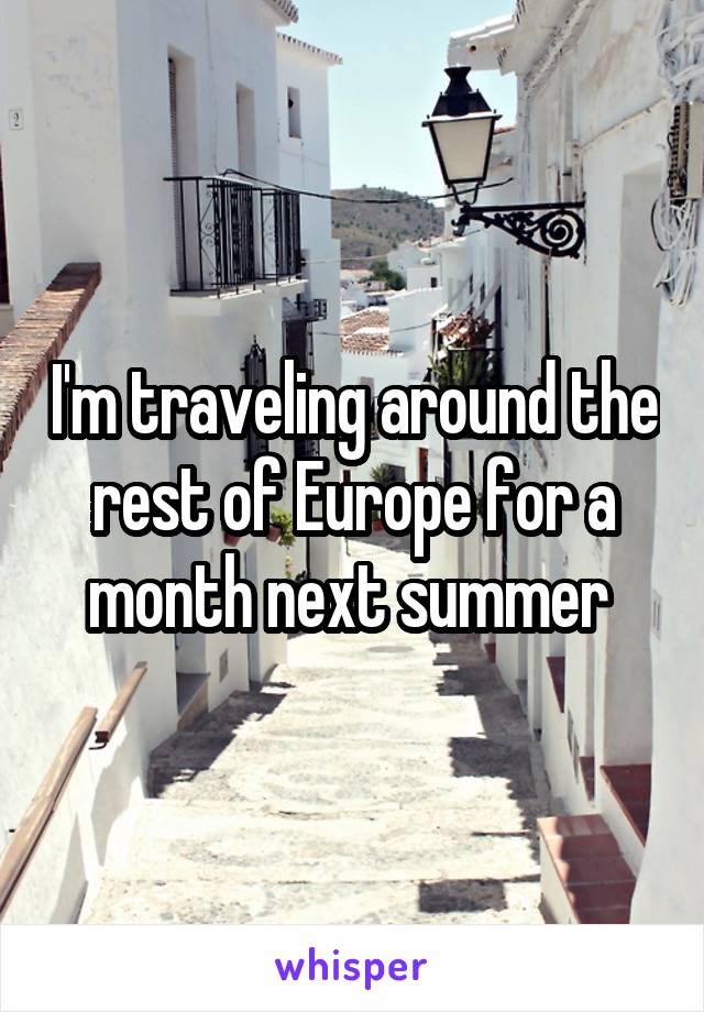 I'm traveling around the rest of Europe for a month next summer 