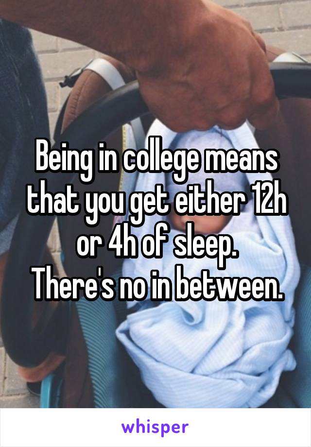 Being in college means that you get either 12h or 4h of sleep.
There's no in between.