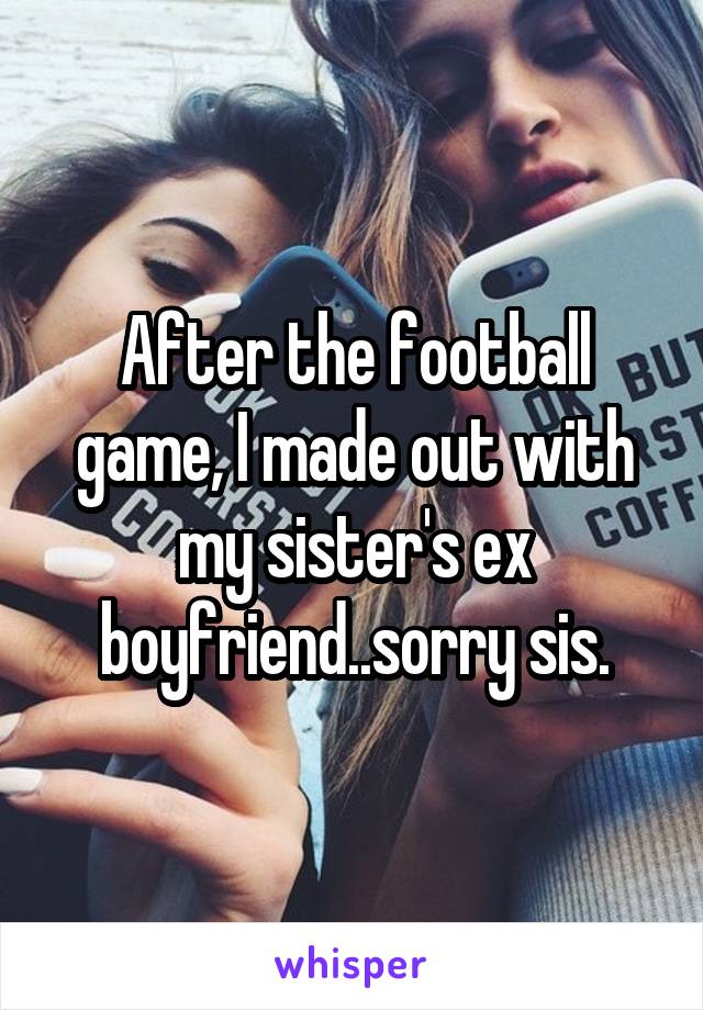 After the football game, I made out with my sister's ex boyfriend..sorry sis.