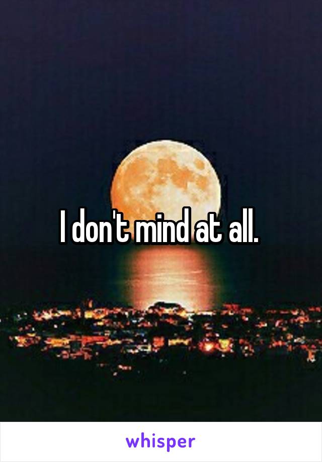 I don't mind at all. 