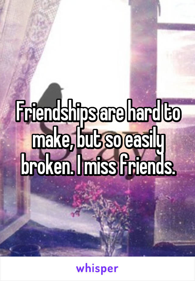 Friendships are hard to make, but so easily broken. I miss friends.