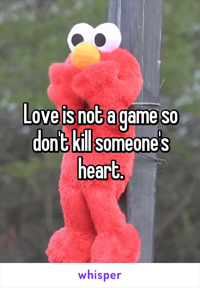 Love is not a game so don't kill someone's heart.