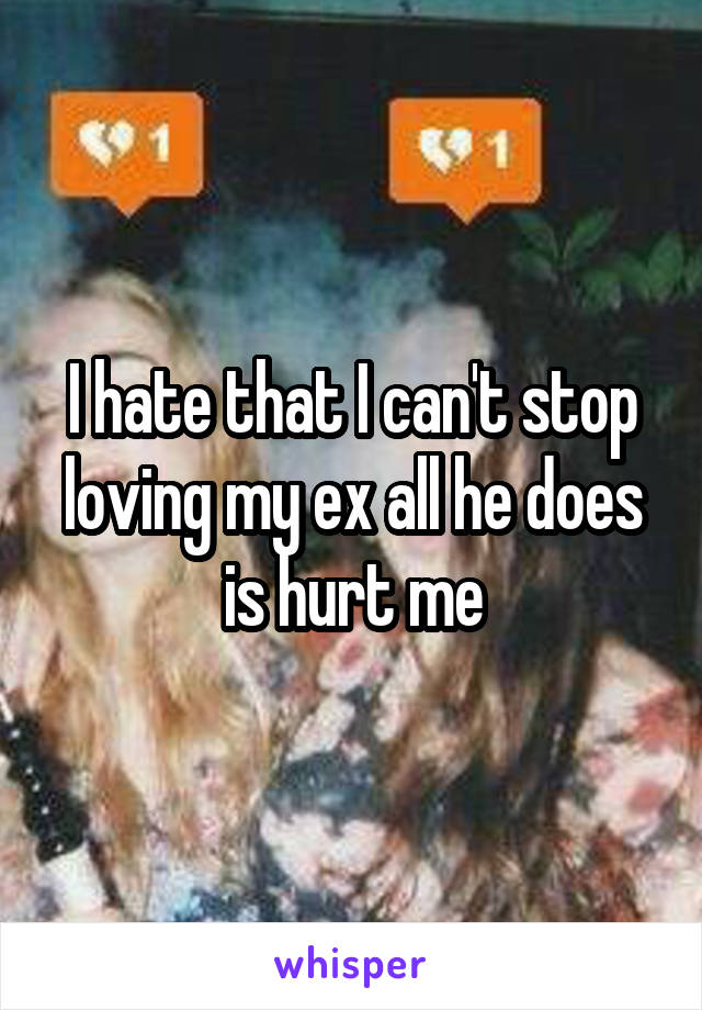 I hate that I can't stop loving my ex all he does is hurt me