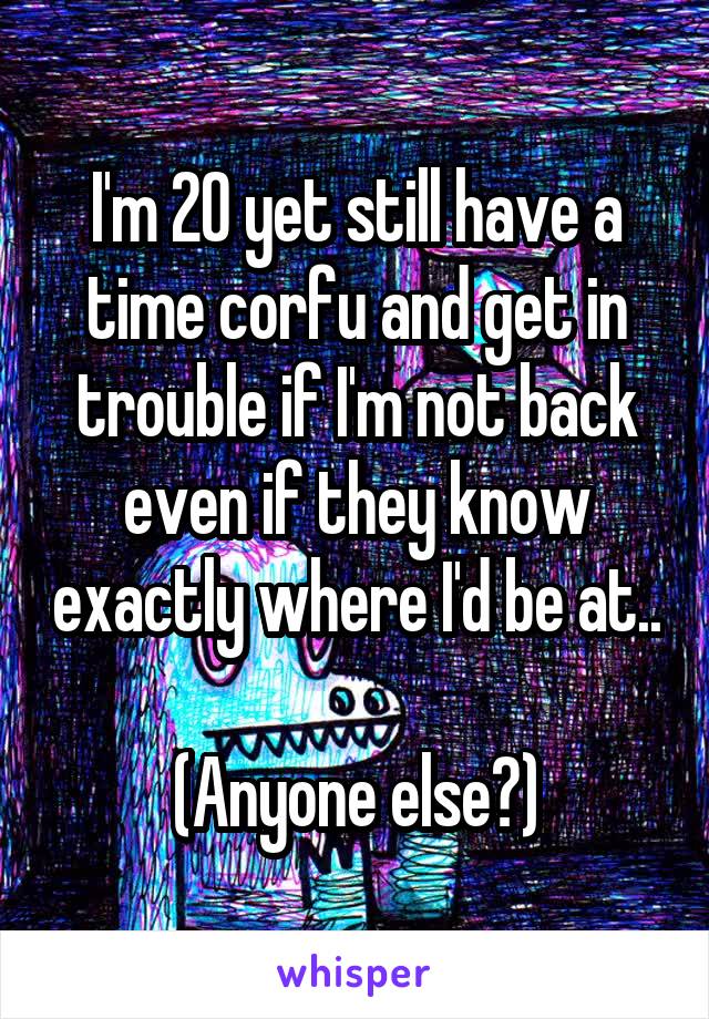 I'm 20 yet still have a time corfu and get in trouble if I'm not back even if they know exactly where I'd be at..

(Anyone else?)