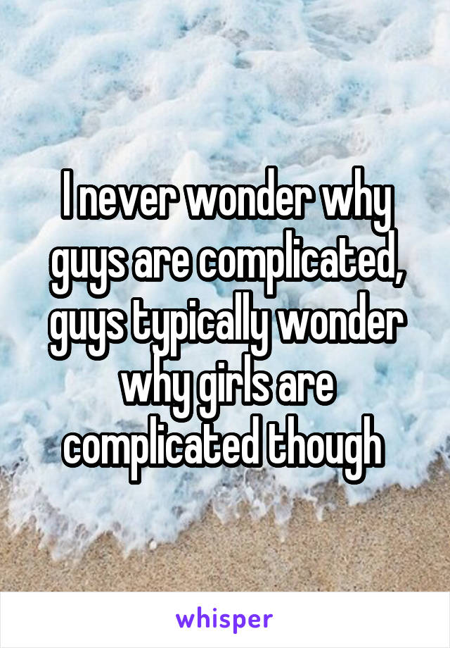I never wonder why guys are complicated, guys typically wonder why girls are complicated though 