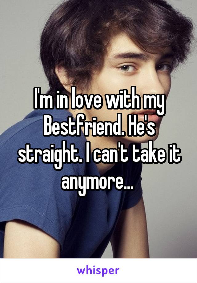 I'm in love with my Bestfriend. He's straight. I can't take it anymore... 