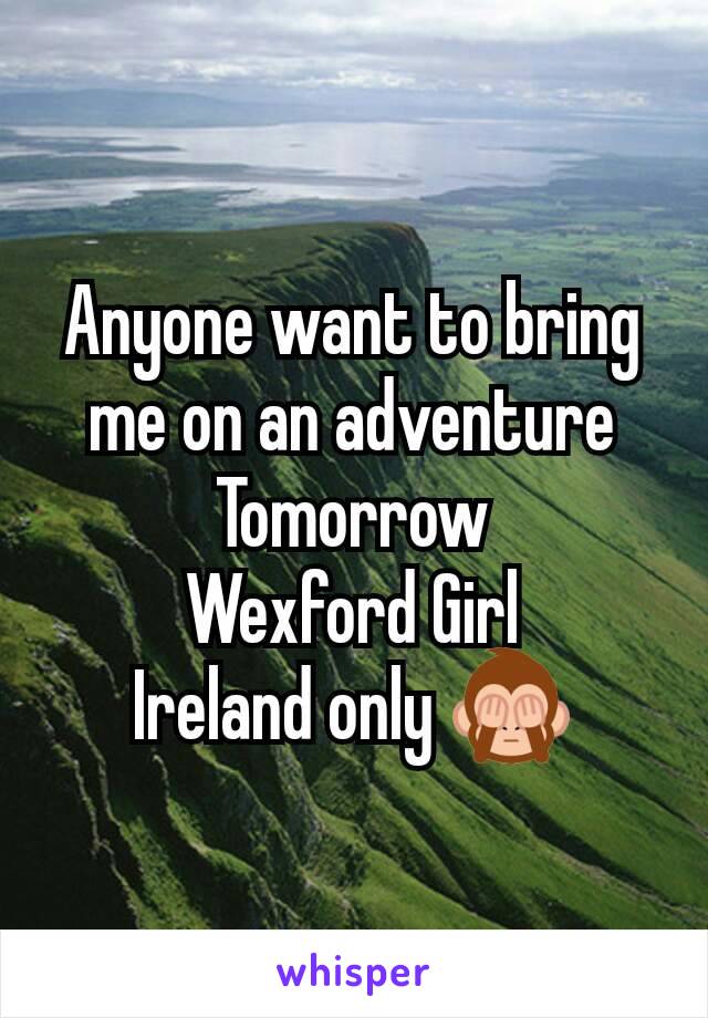 Anyone want to bring me on an adventure
Tomorrow
Wexford Girl
Ireland only 🙈