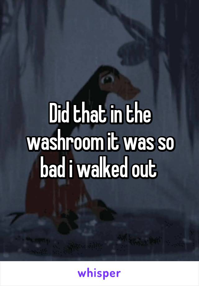 Did that in the washroom it was so bad i walked out 