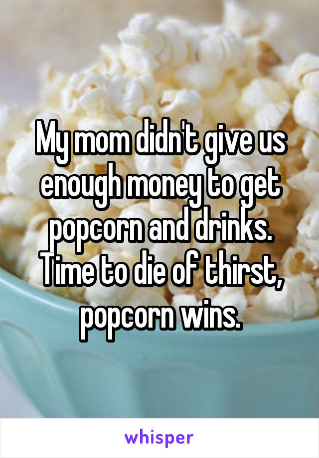 My mom didn't give us enough money to get popcorn and drinks. Time to die of thirst, popcorn wins.