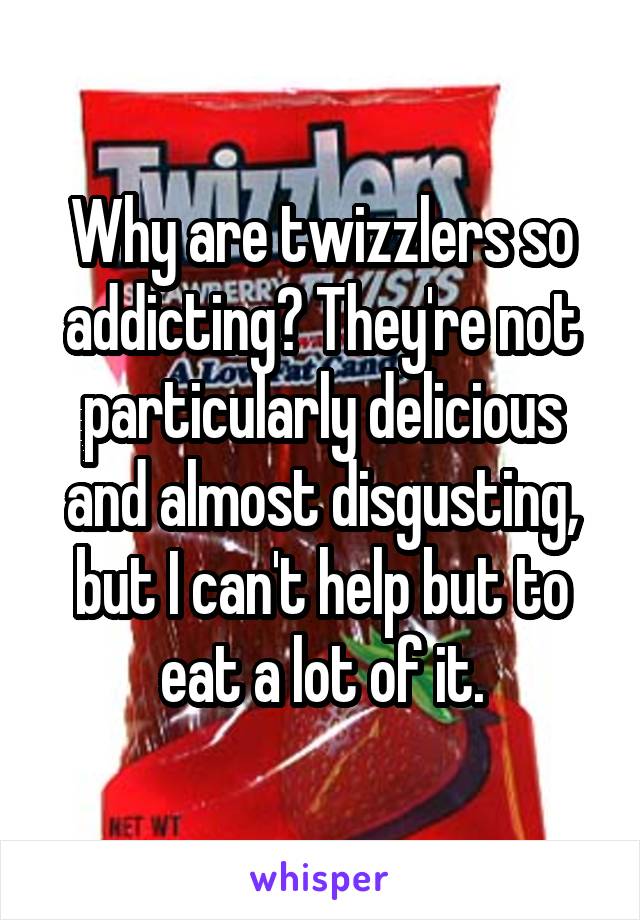 Why are twizzlers so addicting? They're not particularly delicious and almost disgusting, but I can't help but to eat a lot of it.