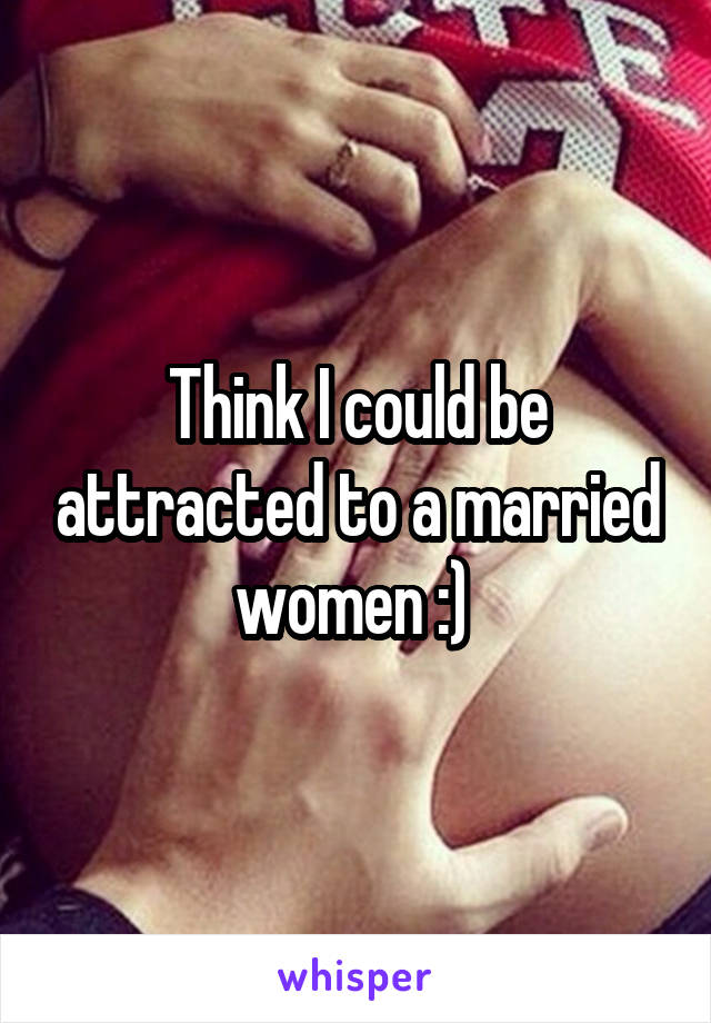 Think I could be attracted to a married women :) 