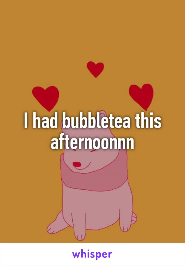 I had bubbletea this afternoonnn