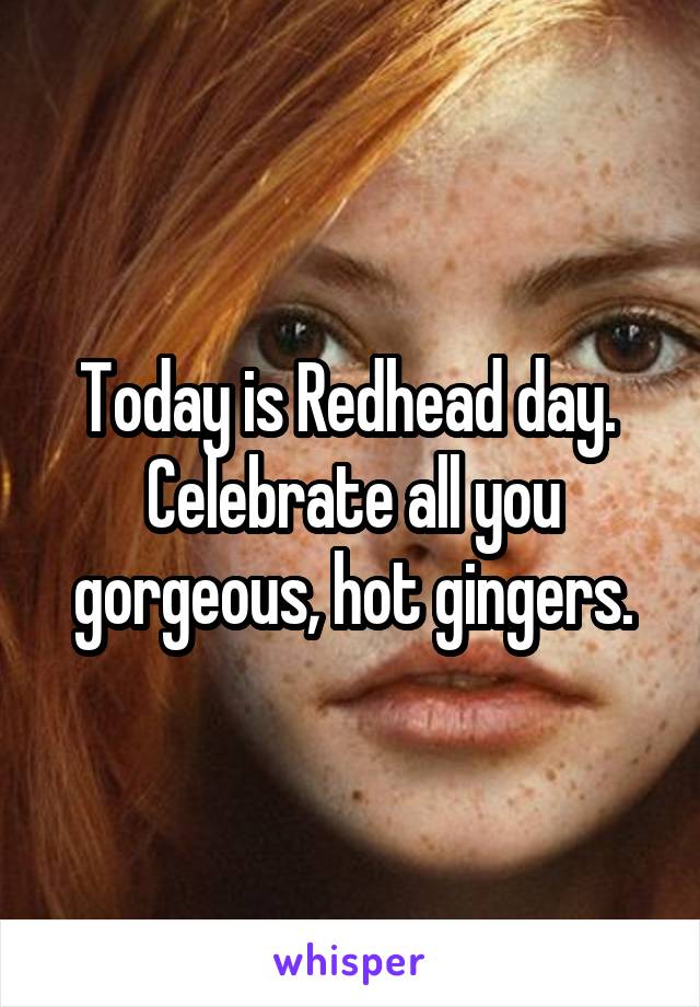 Today is Redhead day.  Celebrate all you gorgeous, hot gingers.