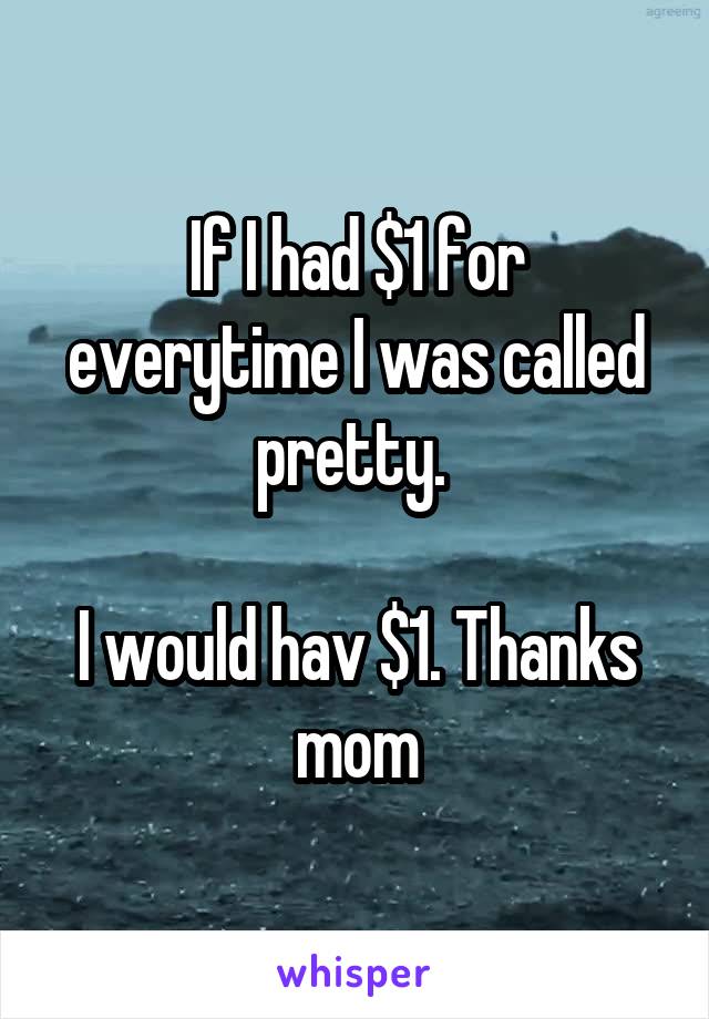 If I had $1 for everytime I was called pretty. 

I would hav $1. Thanks mom