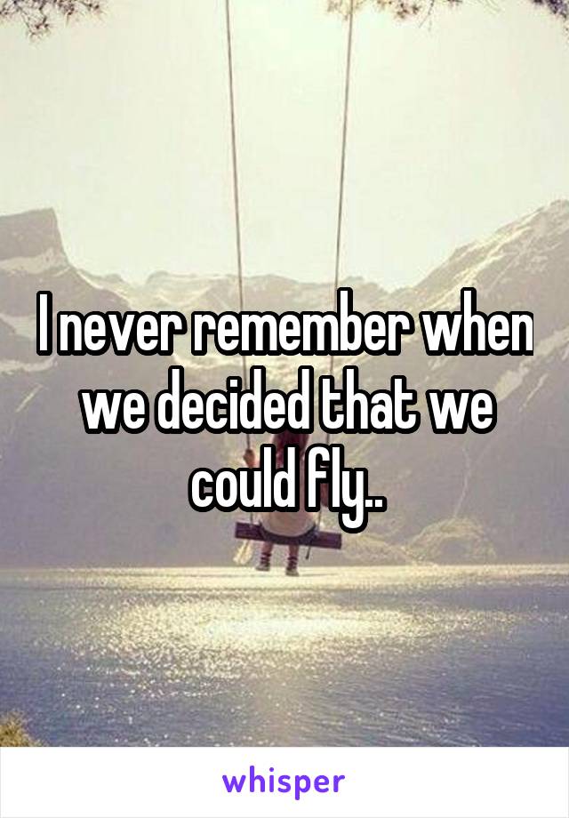 I never remember when we decided that we could fly..