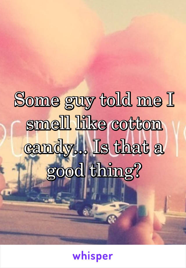 Some guy told me I smell like cotton candy... Is that a good thing?