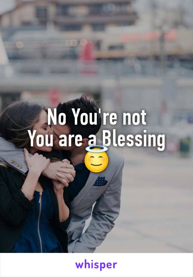 No You're not
You are a Blessing
😇
