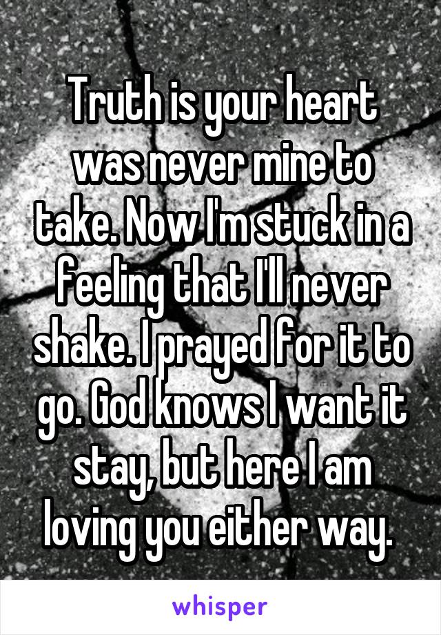 Truth is your heart was never mine to take. Now I'm stuck in a feeling that I'll never shake. I prayed for it to go. God knows I want it stay, but here I am loving you either way. 