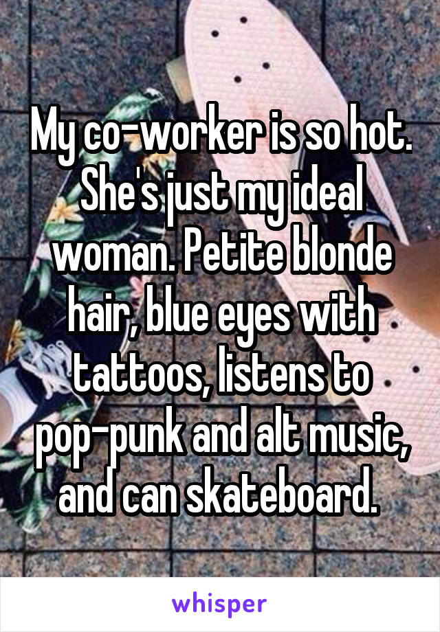 My co-worker is so hot. She's just my ideal woman. Petite blonde hair, blue eyes with tattoos, listens to pop-punk and alt music, and can skateboard. 