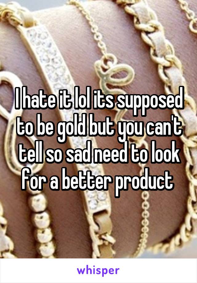 I hate it lol its supposed to be gold but you can't tell so sad need to look for a better product 