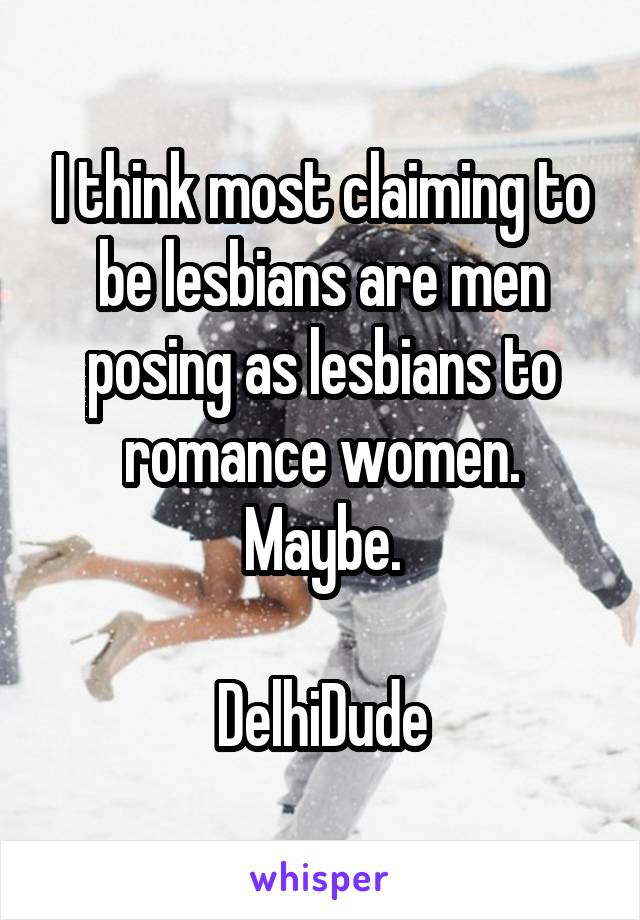 I think most claiming to be lesbians are men posing as lesbians to romance women.
Maybe.

DelhiDude