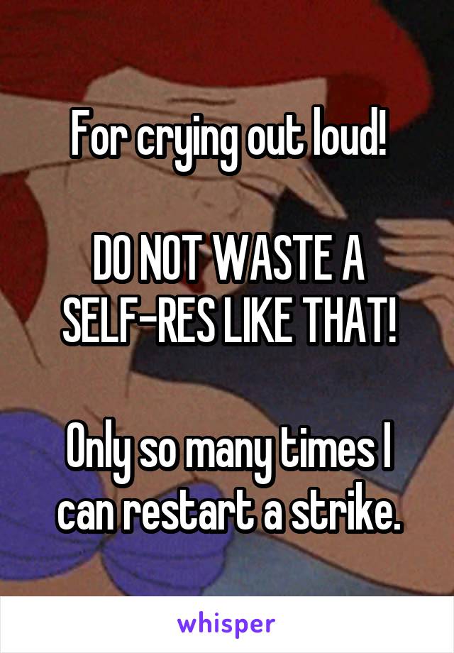 For crying out loud!

DO NOT WASTE A SELF-RES LIKE THAT!

Only so many times I can restart a strike.