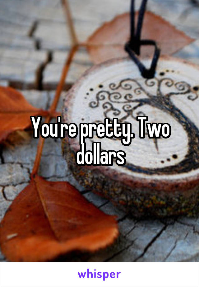 You're pretty. Two dollars