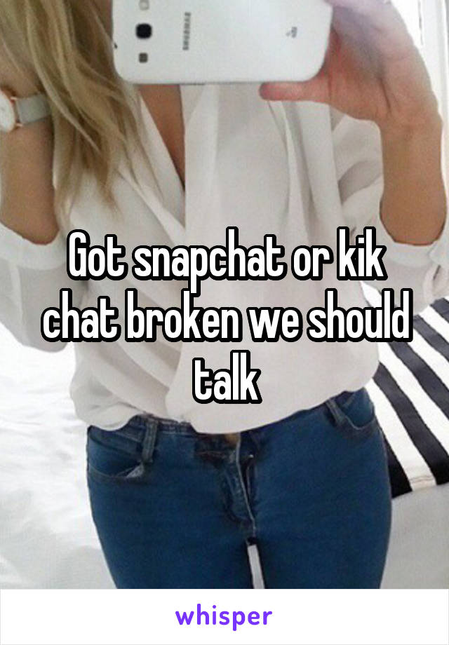 Got snapchat or kik chat broken we should talk