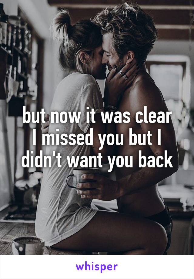 but now it was clear
I missed you but I didn't want you back